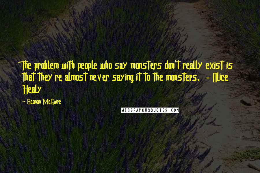 Seanan McGuire Quotes: The problem with people who say monsters don't really exist is that they're almost never saying it to the monsters. - Alice Healy