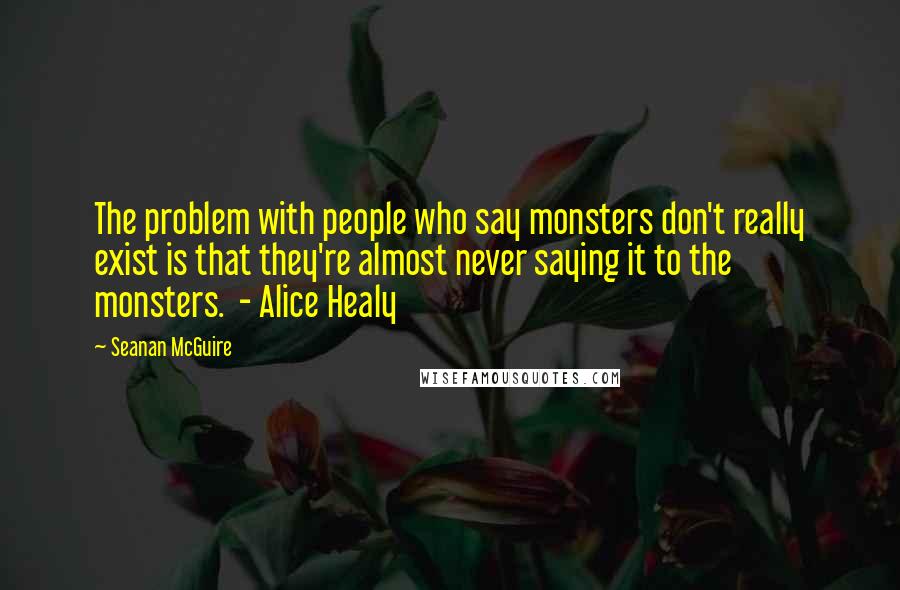 Seanan McGuire Quotes: The problem with people who say monsters don't really exist is that they're almost never saying it to the monsters. - Alice Healy