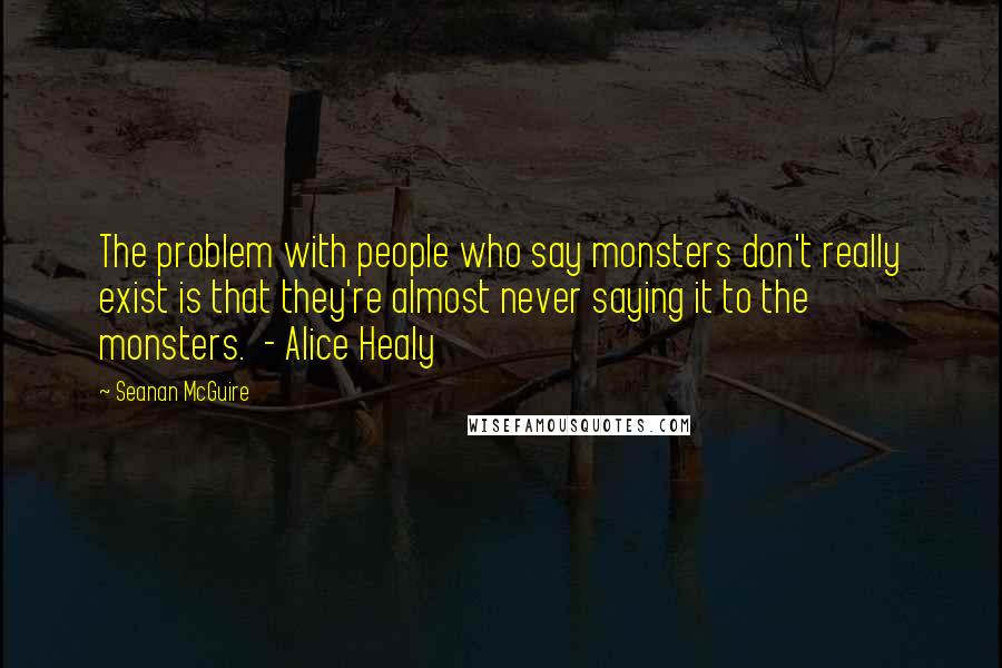 Seanan McGuire Quotes: The problem with people who say monsters don't really exist is that they're almost never saying it to the monsters. - Alice Healy