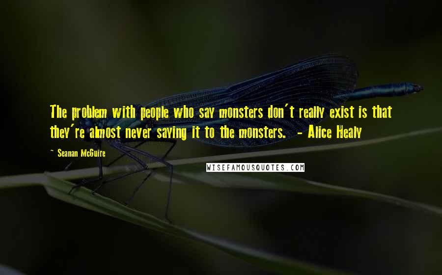 Seanan McGuire Quotes: The problem with people who say monsters don't really exist is that they're almost never saying it to the monsters. - Alice Healy