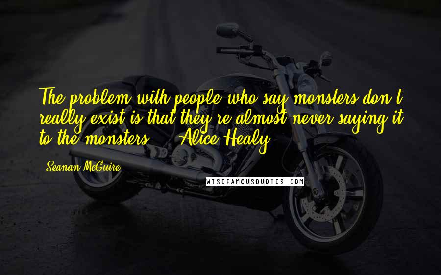 Seanan McGuire Quotes: The problem with people who say monsters don't really exist is that they're almost never saying it to the monsters. - Alice Healy
