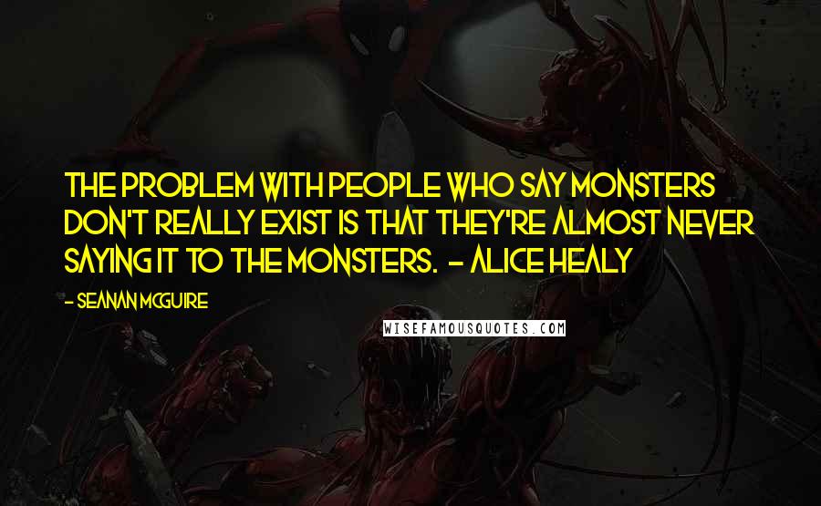 Seanan McGuire Quotes: The problem with people who say monsters don't really exist is that they're almost never saying it to the monsters. - Alice Healy