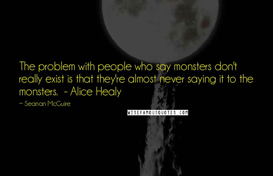 Seanan McGuire Quotes: The problem with people who say monsters don't really exist is that they're almost never saying it to the monsters. - Alice Healy