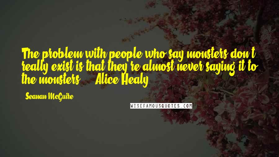 Seanan McGuire Quotes: The problem with people who say monsters don't really exist is that they're almost never saying it to the monsters. - Alice Healy