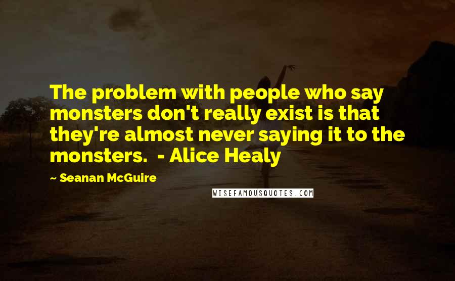 Seanan McGuire Quotes: The problem with people who say monsters don't really exist is that they're almost never saying it to the monsters. - Alice Healy