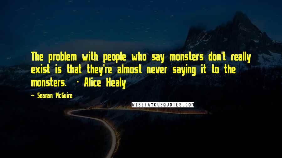 Seanan McGuire Quotes: The problem with people who say monsters don't really exist is that they're almost never saying it to the monsters. - Alice Healy