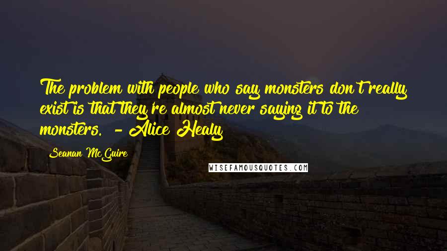 Seanan McGuire Quotes: The problem with people who say monsters don't really exist is that they're almost never saying it to the monsters. - Alice Healy