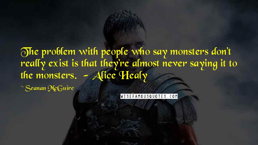 Seanan McGuire Quotes: The problem with people who say monsters don't really exist is that they're almost never saying it to the monsters. - Alice Healy