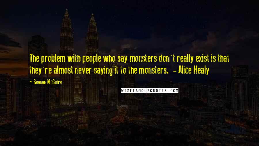 Seanan McGuire Quotes: The problem with people who say monsters don't really exist is that they're almost never saying it to the monsters. - Alice Healy