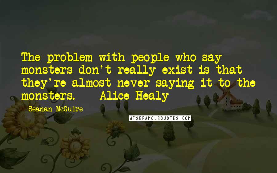 Seanan McGuire Quotes: The problem with people who say monsters don't really exist is that they're almost never saying it to the monsters. - Alice Healy