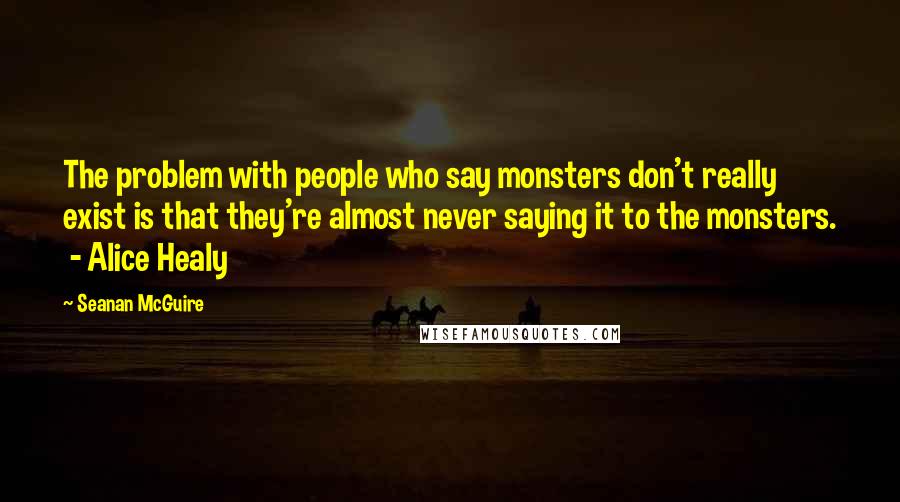 Seanan McGuire Quotes: The problem with people who say monsters don't really exist is that they're almost never saying it to the monsters. - Alice Healy