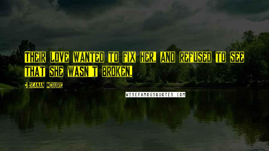 Seanan McGuire Quotes: Their love wanted to fix her, and refused to see that she wasn't broken.