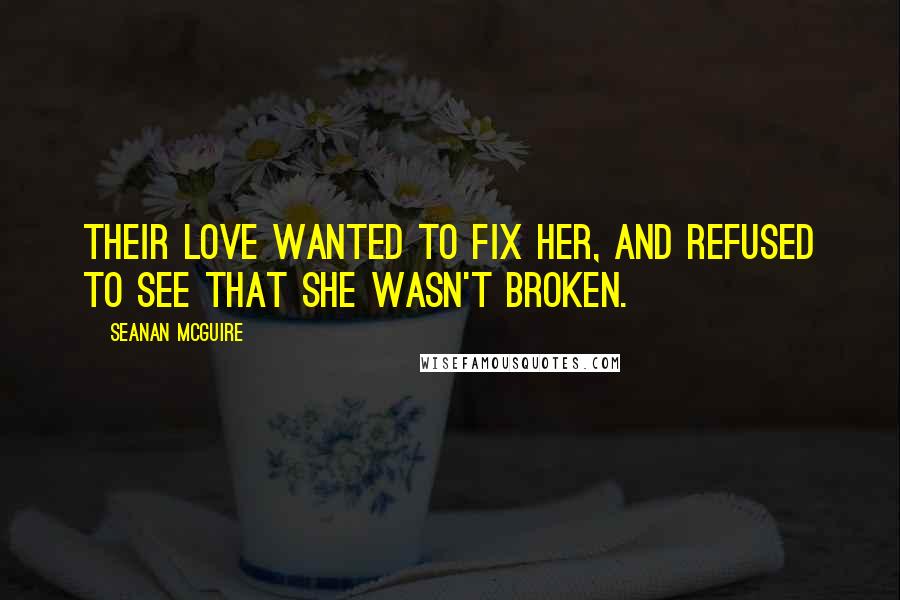 Seanan McGuire Quotes: Their love wanted to fix her, and refused to see that she wasn't broken.