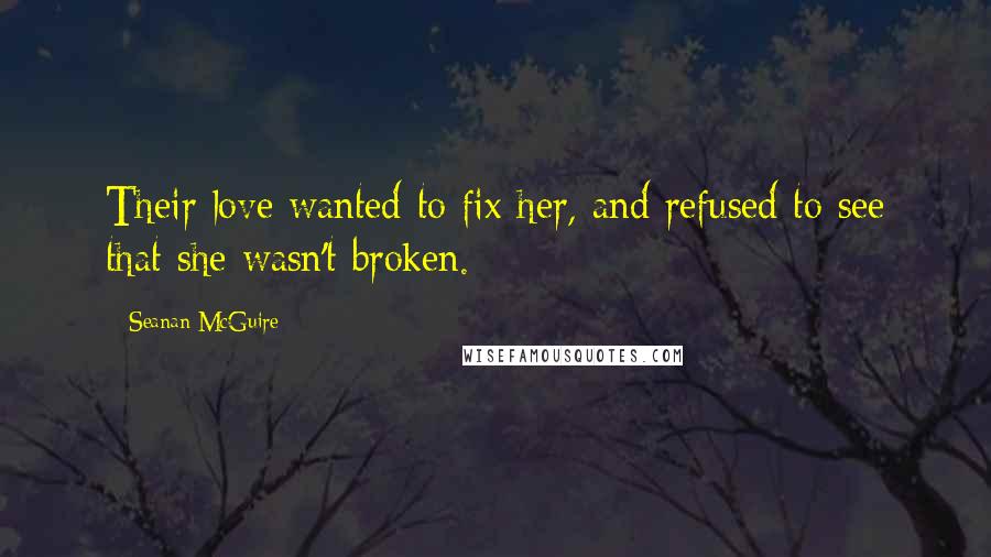 Seanan McGuire Quotes: Their love wanted to fix her, and refused to see that she wasn't broken.