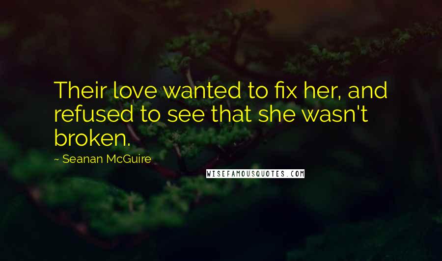 Seanan McGuire Quotes: Their love wanted to fix her, and refused to see that she wasn't broken.