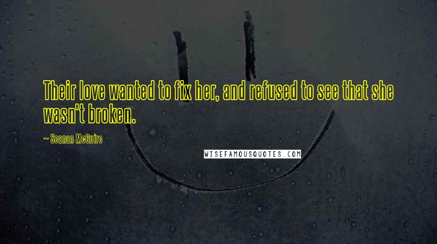 Seanan McGuire Quotes: Their love wanted to fix her, and refused to see that she wasn't broken.