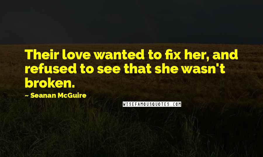 Seanan McGuire Quotes: Their love wanted to fix her, and refused to see that she wasn't broken.