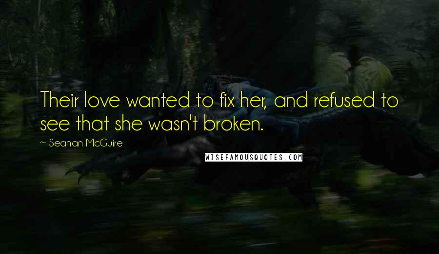 Seanan McGuire Quotes: Their love wanted to fix her, and refused to see that she wasn't broken.