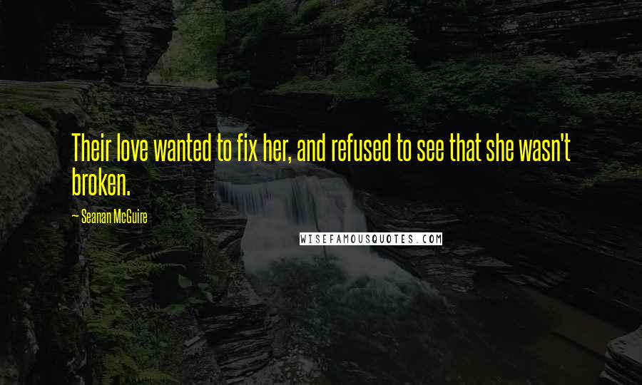 Seanan McGuire Quotes: Their love wanted to fix her, and refused to see that she wasn't broken.