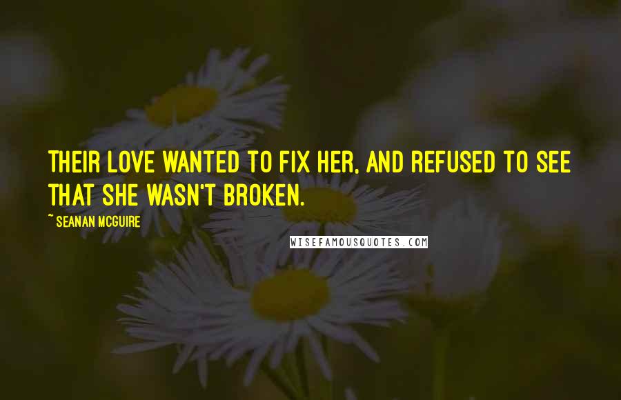 Seanan McGuire Quotes: Their love wanted to fix her, and refused to see that she wasn't broken.