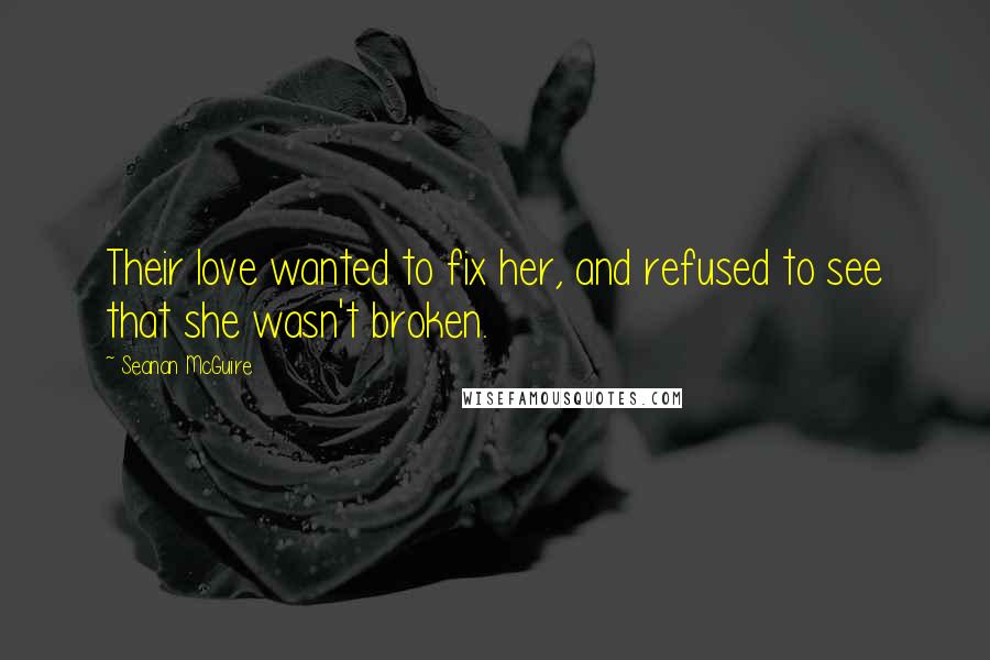 Seanan McGuire Quotes: Their love wanted to fix her, and refused to see that she wasn't broken.