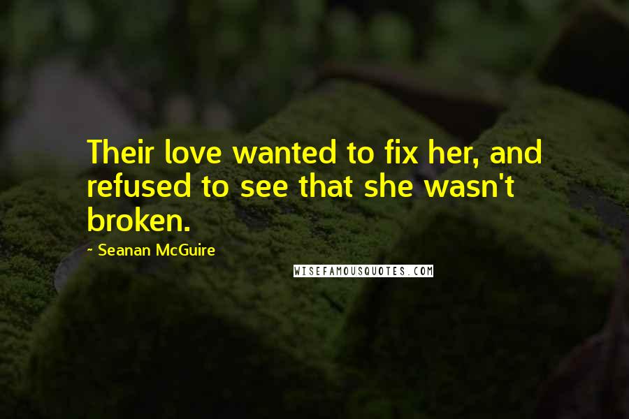 Seanan McGuire Quotes: Their love wanted to fix her, and refused to see that she wasn't broken.