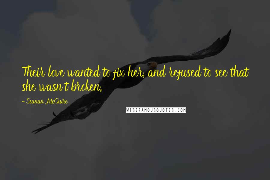 Seanan McGuire Quotes: Their love wanted to fix her, and refused to see that she wasn't broken.