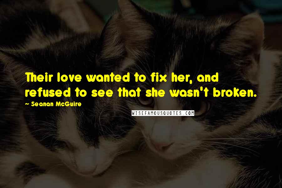 Seanan McGuire Quotes: Their love wanted to fix her, and refused to see that she wasn't broken.