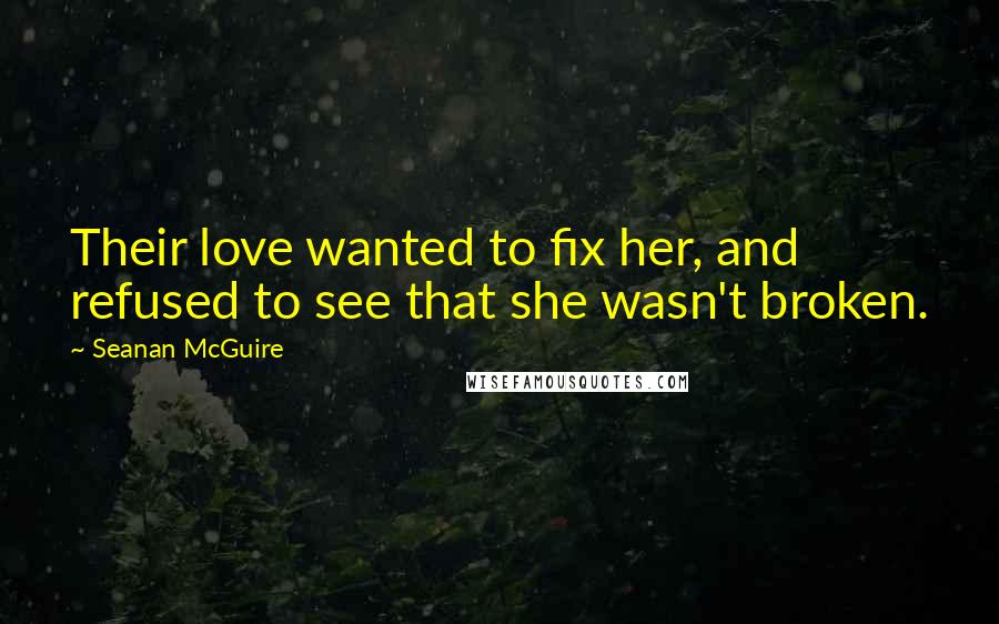 Seanan McGuire Quotes: Their love wanted to fix her, and refused to see that she wasn't broken.