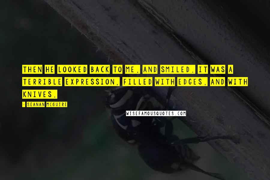 Seanan McGuire Quotes: Then he looked back to me, and smiled. It was a terrible expression, filled with edges, and with knives.