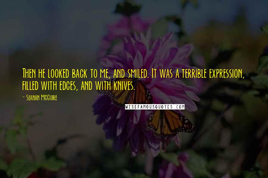 Seanan McGuire Quotes: Then he looked back to me, and smiled. It was a terrible expression, filled with edges, and with knives.