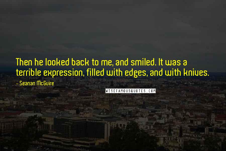 Seanan McGuire Quotes: Then he looked back to me, and smiled. It was a terrible expression, filled with edges, and with knives.