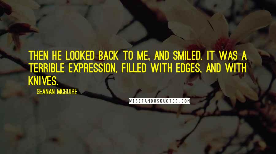 Seanan McGuire Quotes: Then he looked back to me, and smiled. It was a terrible expression, filled with edges, and with knives.