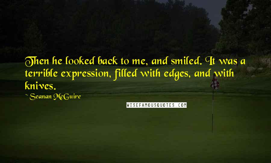 Seanan McGuire Quotes: Then he looked back to me, and smiled. It was a terrible expression, filled with edges, and with knives.