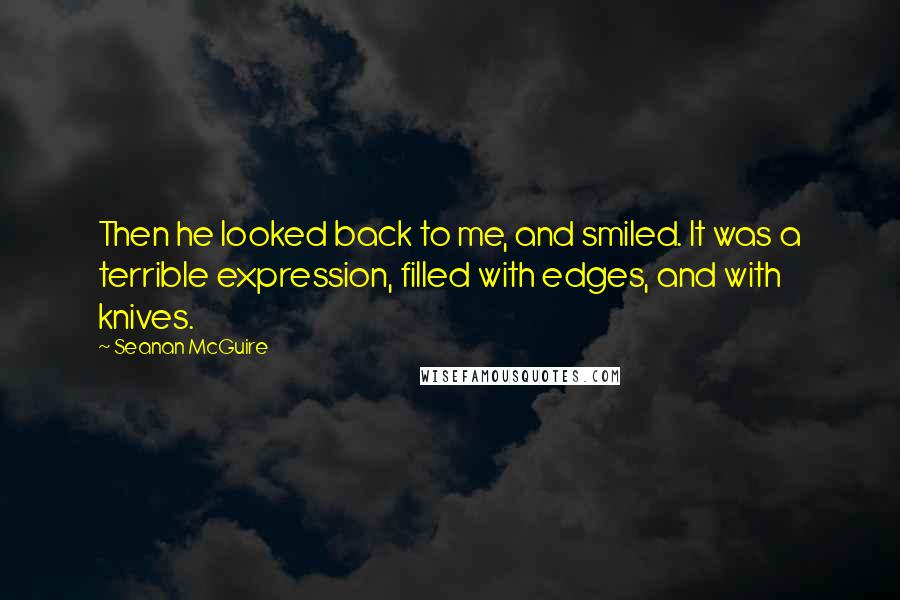 Seanan McGuire Quotes: Then he looked back to me, and smiled. It was a terrible expression, filled with edges, and with knives.