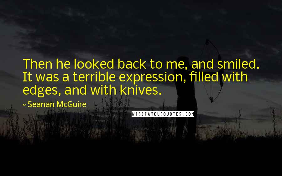 Seanan McGuire Quotes: Then he looked back to me, and smiled. It was a terrible expression, filled with edges, and with knives.