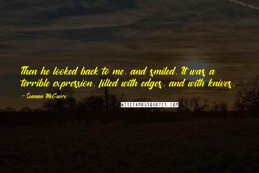 Seanan McGuire Quotes: Then he looked back to me, and smiled. It was a terrible expression, filled with edges, and with knives.