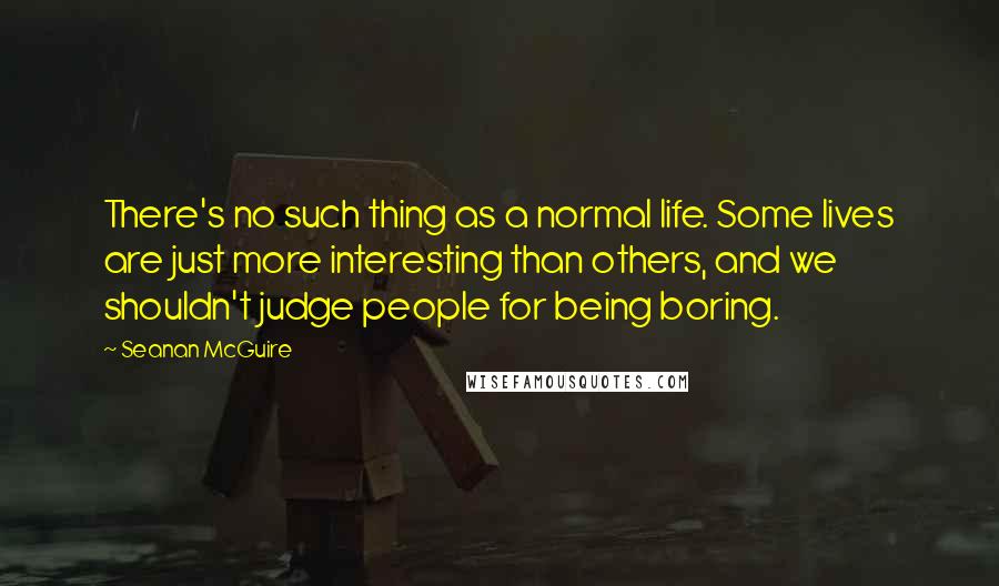 Seanan McGuire Quotes: There's no such thing as a normal life. Some lives are just more interesting than others, and we shouldn't judge people for being boring.