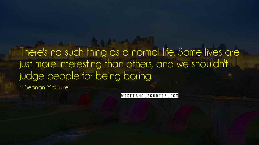 Seanan McGuire Quotes: There's no such thing as a normal life. Some lives are just more interesting than others, and we shouldn't judge people for being boring.