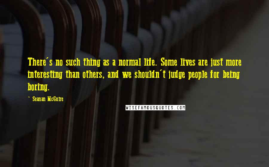 Seanan McGuire Quotes: There's no such thing as a normal life. Some lives are just more interesting than others, and we shouldn't judge people for being boring.