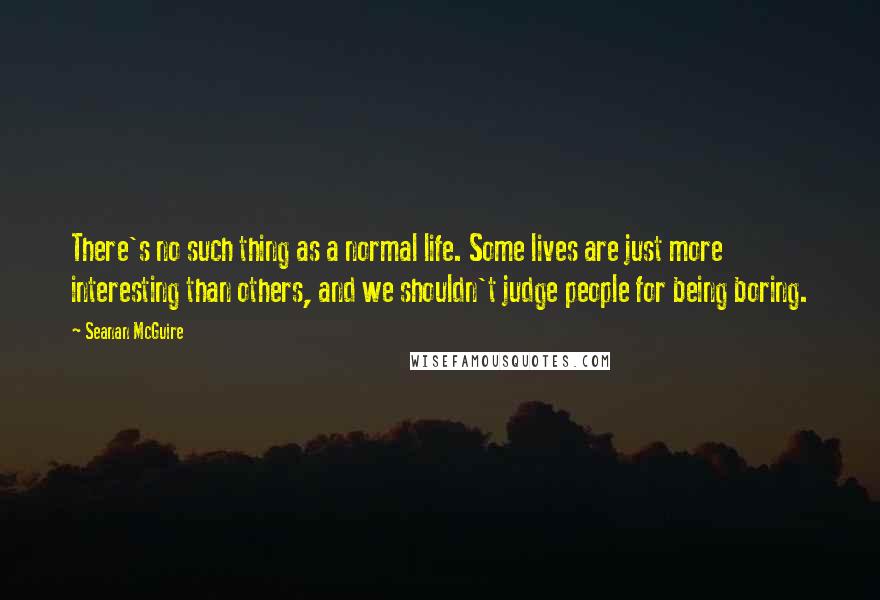 Seanan McGuire Quotes: There's no such thing as a normal life. Some lives are just more interesting than others, and we shouldn't judge people for being boring.