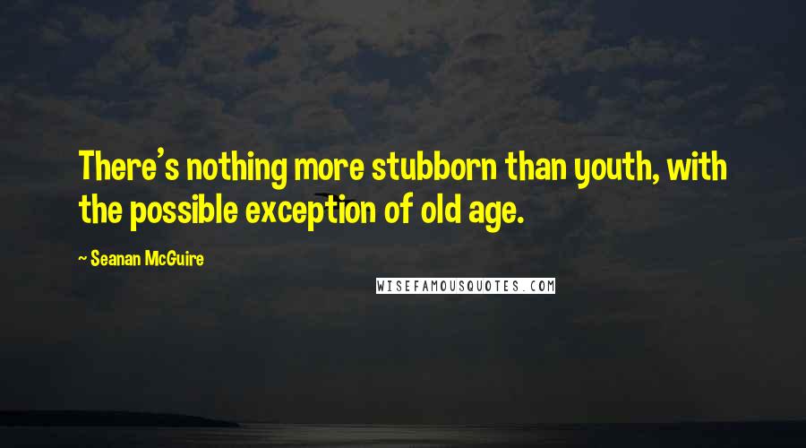 Seanan McGuire Quotes: There's nothing more stubborn than youth, with the possible exception of old age.