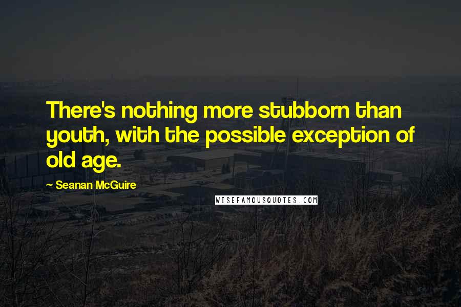 Seanan McGuire Quotes: There's nothing more stubborn than youth, with the possible exception of old age.