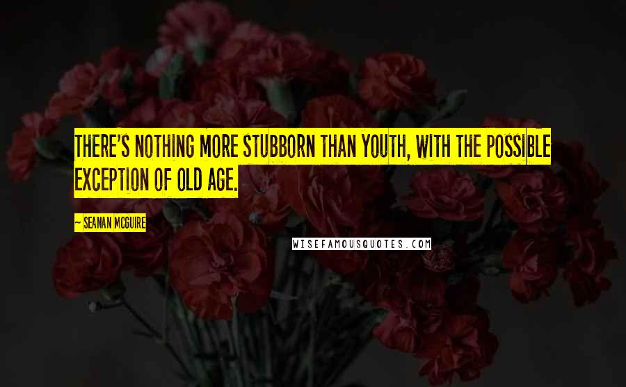 Seanan McGuire Quotes: There's nothing more stubborn than youth, with the possible exception of old age.