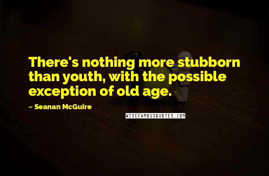 Seanan McGuire Quotes: There's nothing more stubborn than youth, with the possible exception of old age.