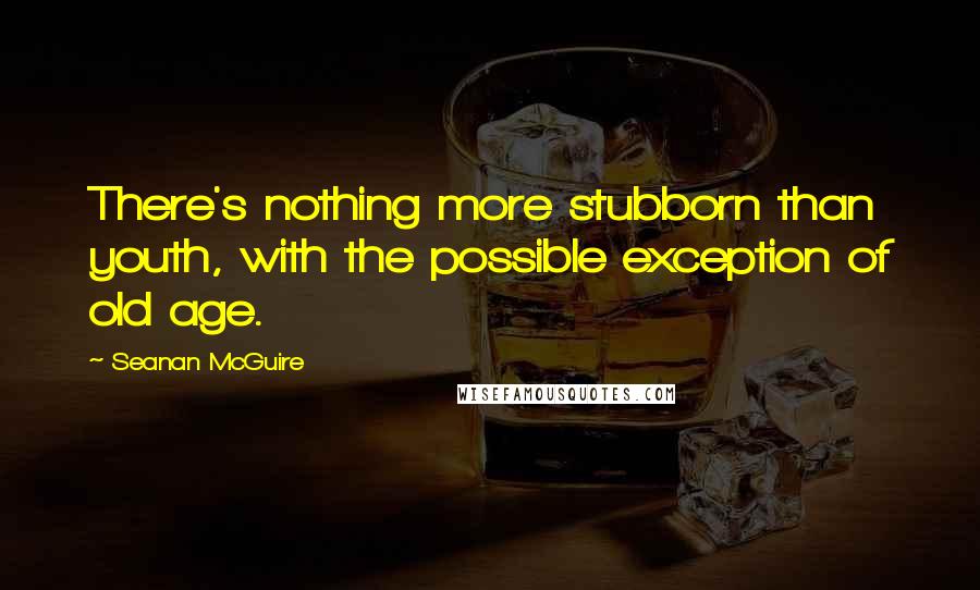 Seanan McGuire Quotes: There's nothing more stubborn than youth, with the possible exception of old age.