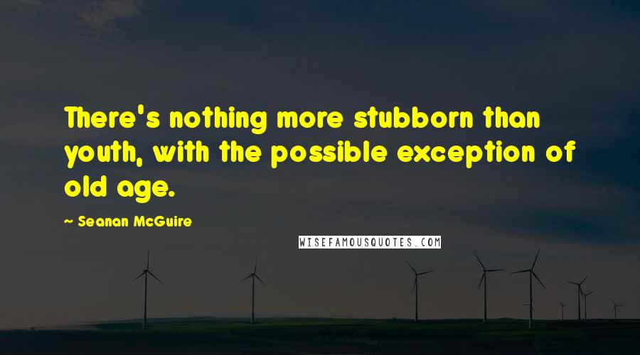 Seanan McGuire Quotes: There's nothing more stubborn than youth, with the possible exception of old age.