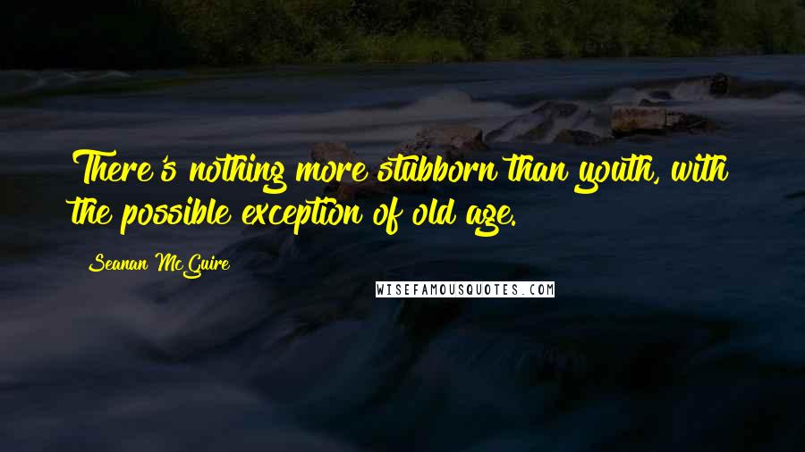 Seanan McGuire Quotes: There's nothing more stubborn than youth, with the possible exception of old age.