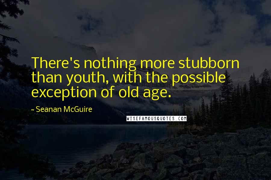 Seanan McGuire Quotes: There's nothing more stubborn than youth, with the possible exception of old age.