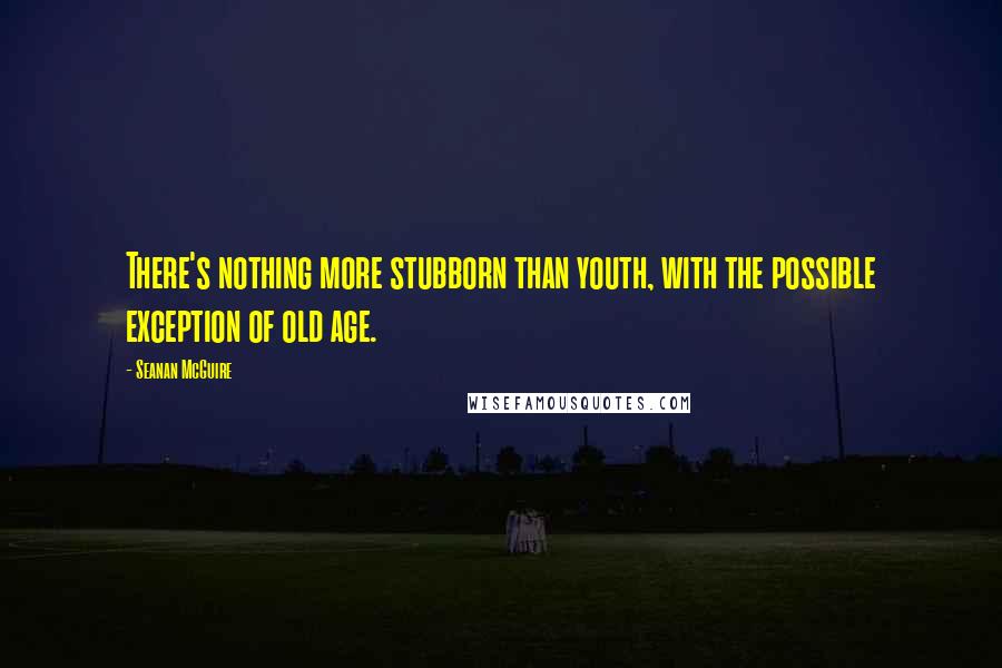 Seanan McGuire Quotes: There's nothing more stubborn than youth, with the possible exception of old age.